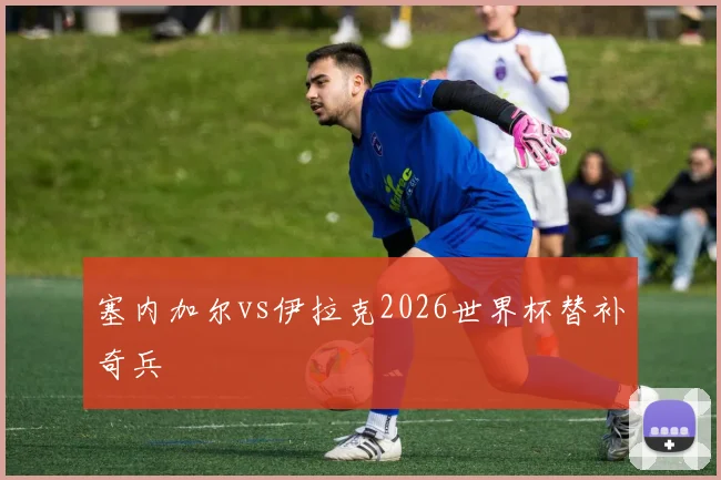 塞内加尔vs伊拉克2026世界杯替补奇兵