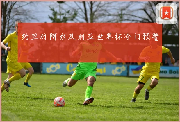 约旦对阿尔及利亚世界杯冷门预警