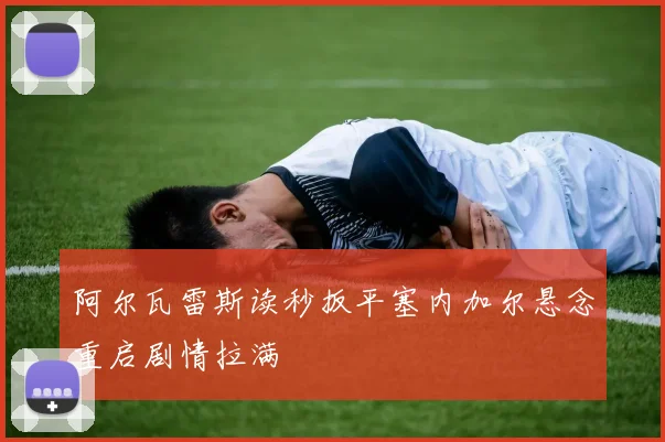 阿尔瓦雷斯读秒扳平塞内加尔悬念重启剧情拉满