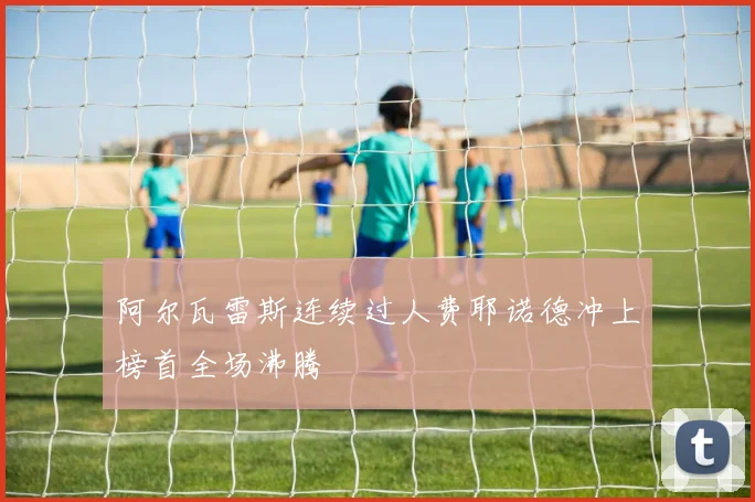 阿尔瓦雷斯连续过人费耶诺德冲上榜首全场沸腾