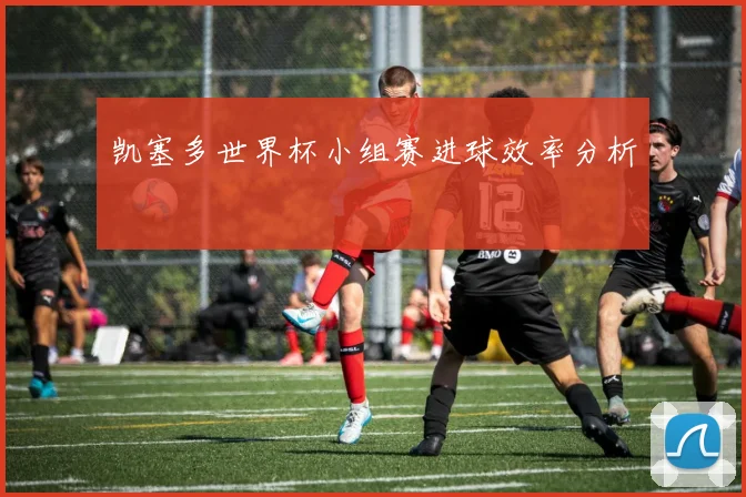 凯塞多世界杯小组赛进球效率分析