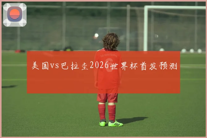 美国vs巴拉圭2026世界杯首发预测
