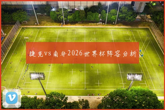 捷克vs南非2026世界杯阵容分析