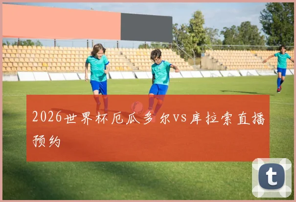 2026世界杯厄瓜多尔vs库拉索直播预约