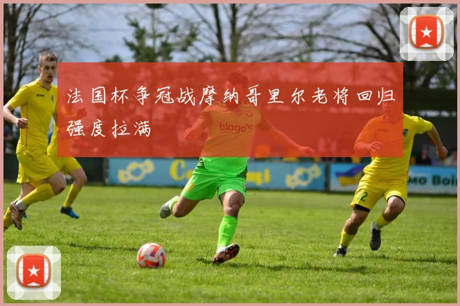 法国杯争冠战摩纳哥里尔老将回归强度拉满