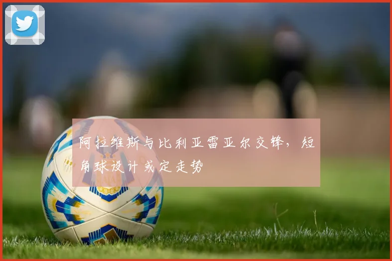 阿拉维斯与比利亚雷亚尔交锋，短角球设计或定走势