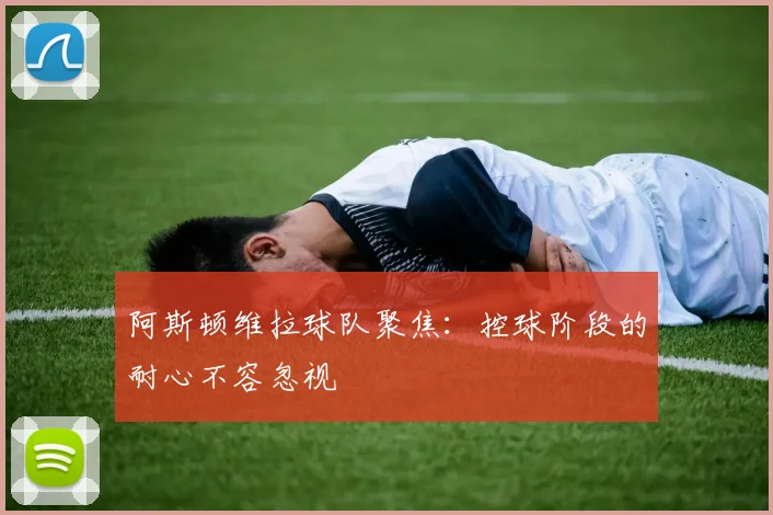 阿斯顿维拉球队聚焦：控球阶段的耐心不容忽视