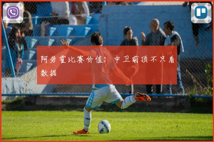 阿劳霍比赛价值：中卫前顶不只看数据