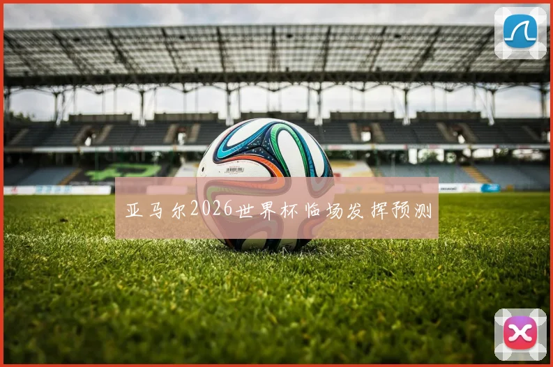 亚马尔2026世界杯临场发挥预测
