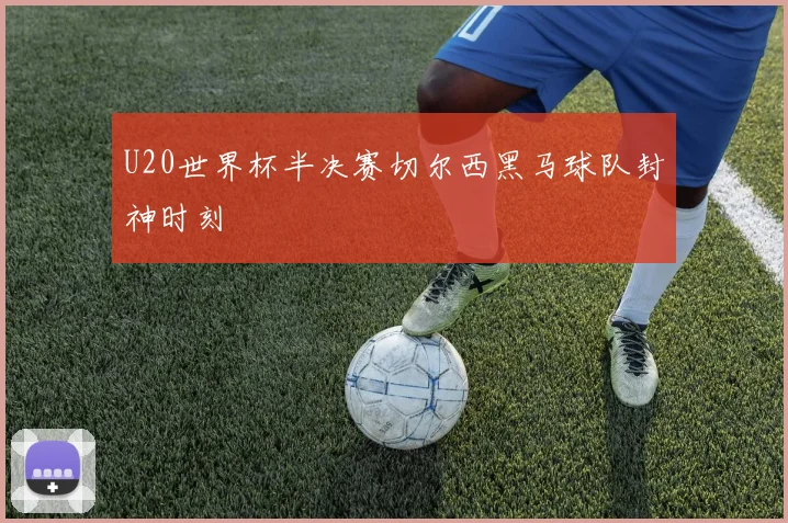 U20世界杯半决赛切尔西黑马球队封神时刻
