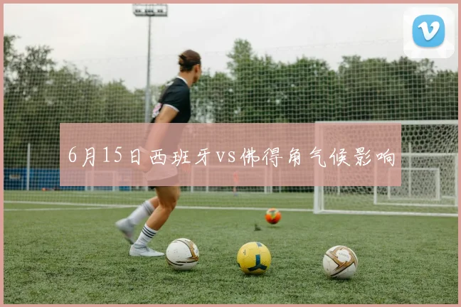 6月15日西班牙vs佛得角气候影响