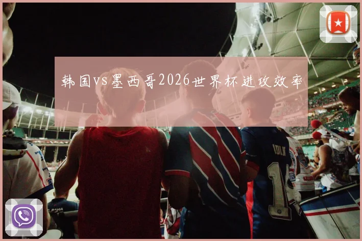 韩国vs墨西哥2026世界杯进攻效率