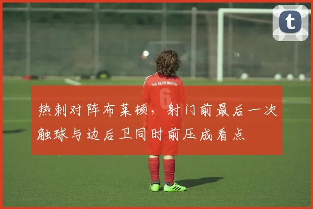 热刺对阵布莱顿，射门前最后一次触球与边后卫同时前压成看点