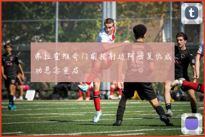 弗拉霍维奇门前抢射迈阿密复仇成功悬念重启