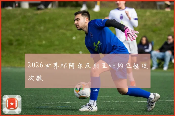 2026世界杯阿尔及利亚vs约旦快攻次数