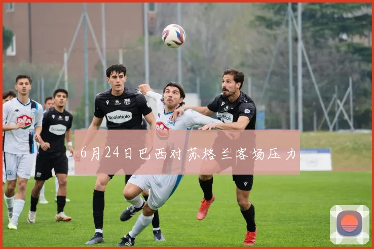 6月24日巴西对苏格兰客场压力