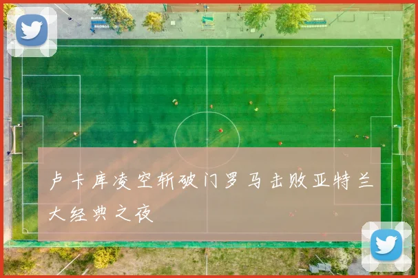 卢卡库凌空斩破门罗马击败亚特兰大经典之夜