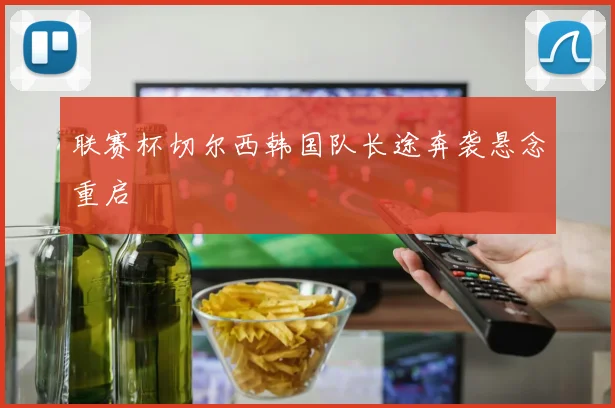 联赛杯切尔西韩国队长途奔袭悬念重启