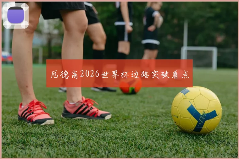 厄德高2026世界杯边路突破看点