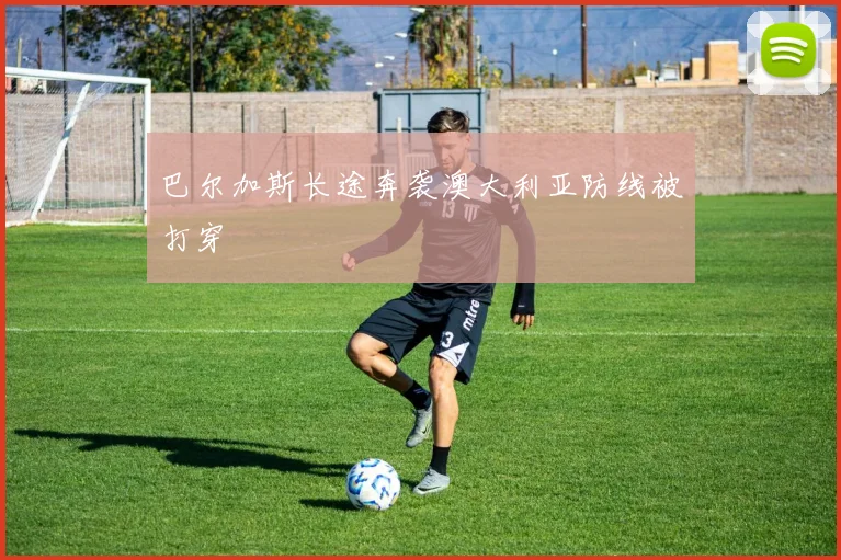 巴尔加斯长途奔袭澳大利亚防线被打穿
