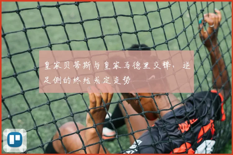 皇家贝蒂斯与皇家马德里交锋，逆足侧的终结或定走势