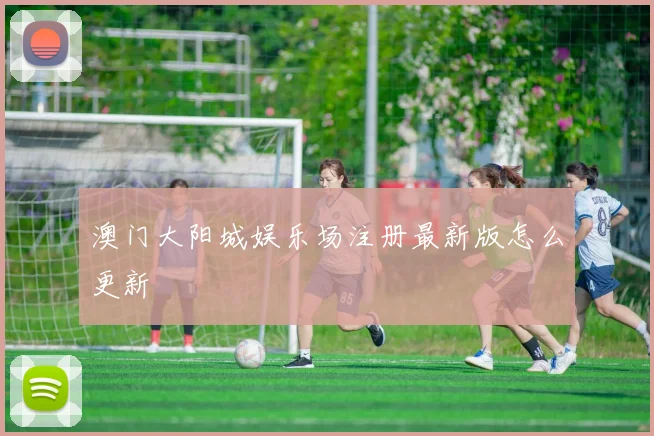 澳门大阳城娱乐场注册最新版怎么更新