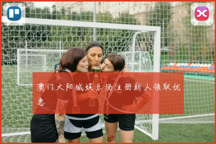 澳门大阳城娱乐场注册新人领取优惠