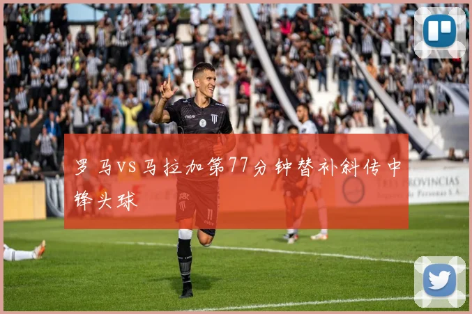 罗马vs马拉加第77分钟替补斜传中锋头球