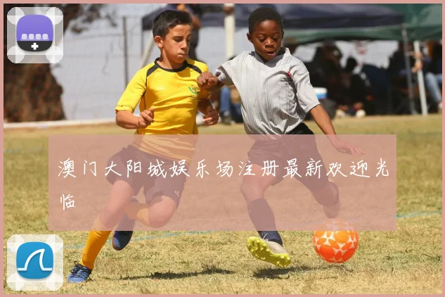 澳门大阳城娱乐场注册最新欢迎光临