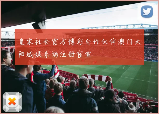 皇家社会官方博彩合作伙伴澳门大阳城娱乐场注册官宣