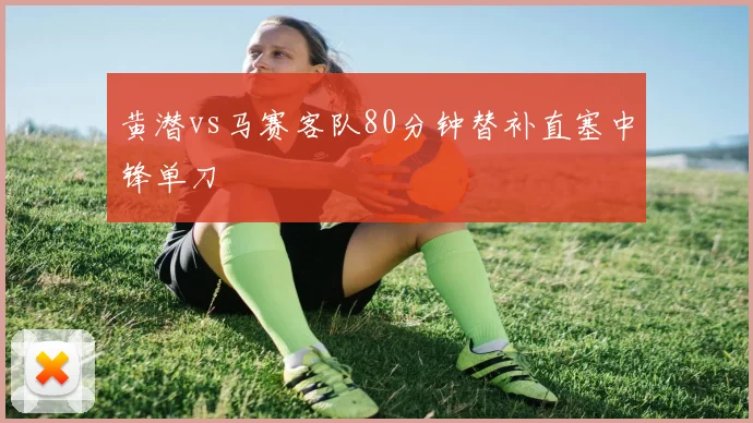 黄潜vs马赛客队80分钟替补直塞中锋单刀