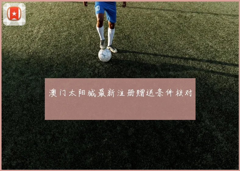 澳门太阳城最新注册赠送条件核对