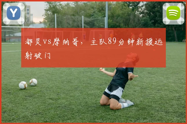 都灵vs摩纳哥，主队89分钟新援远射破门