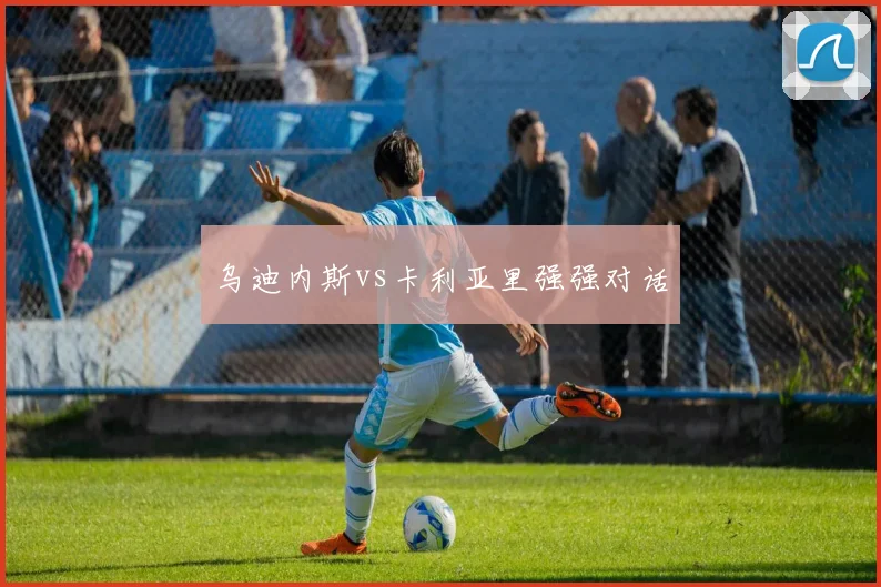 乌迪内斯vs卡利亚里强强对话