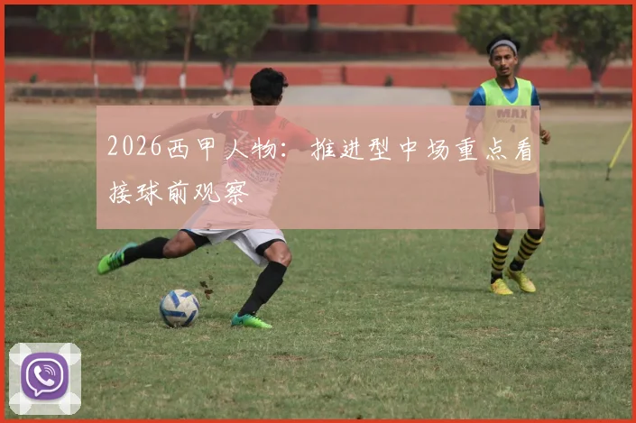 2026西甲人物:推进型中场重点看接球前观察