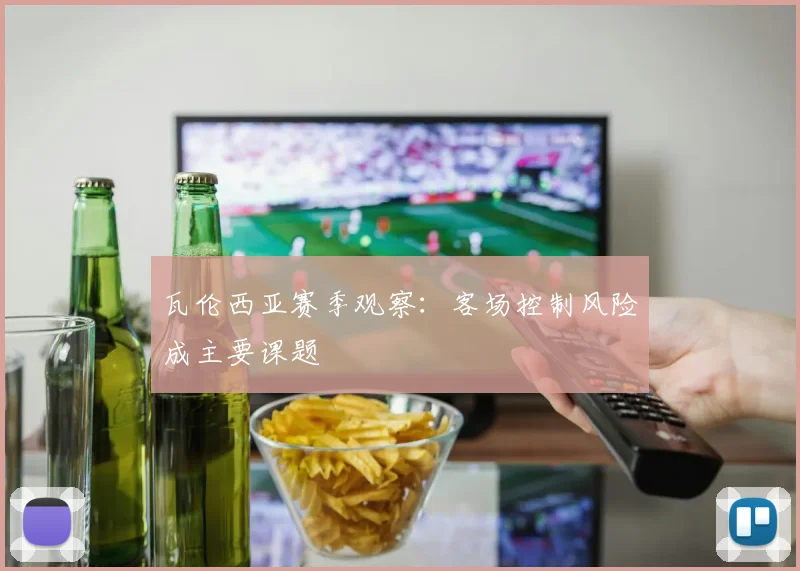 瓦伦西亚赛季观察:客场控制风险成主要课题