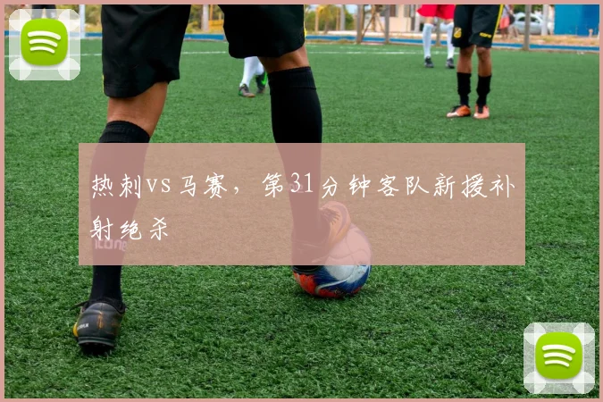 热刺vs马赛，第31分钟客队新援补射绝杀