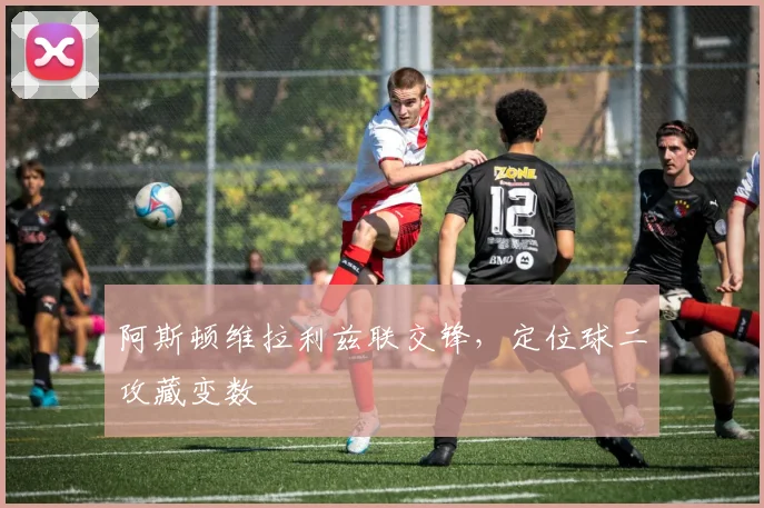 阿斯顿维拉利兹联交锋，定位球二攻藏变数